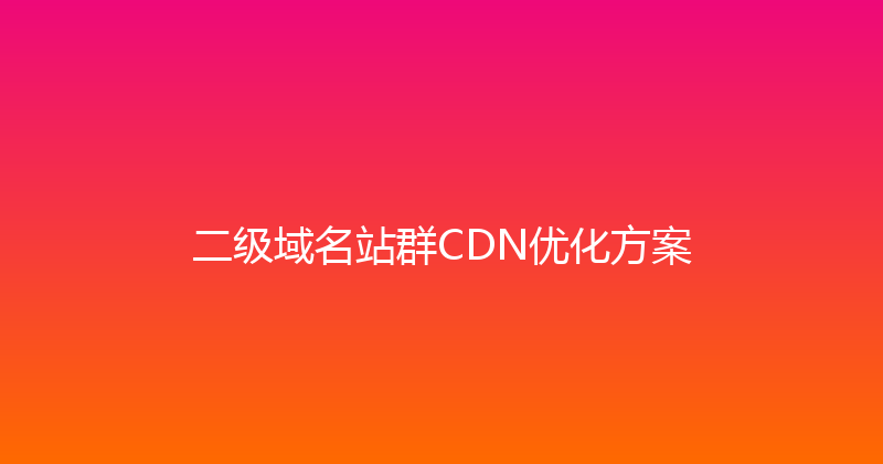 二级域名站群CDN优化方案 封面图