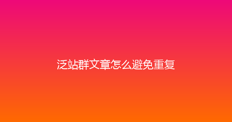 泛站群文章怎么避免重复 封面图