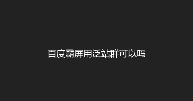 百度霸屏用泛站群可以吗 封面图