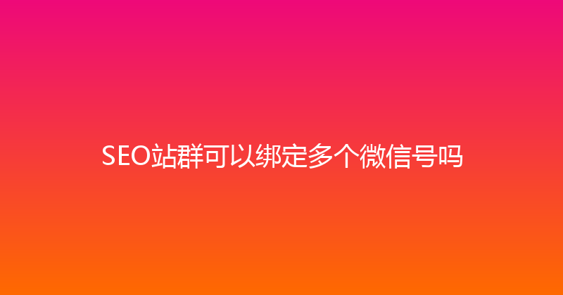 SEO站群可以绑定多个微信号吗 封面图